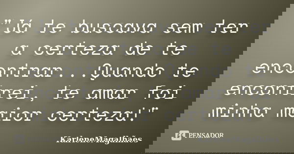 "Já te buscava sem ter a certeza de te encontrar...Quando te encontrei, te amar foi minha maior certeza!"... Frase de KarleneMagalhães.