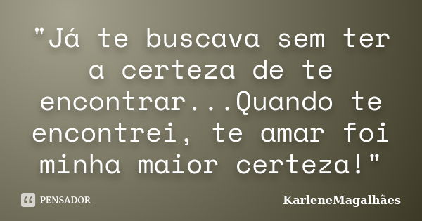 "Já te buscava sem ter a certeza de te encontrar...Quando te encontrei, te amar foi minha maior certeza!"... Frase de KarleneMagalhães.