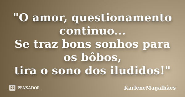 "O amor, questionamento continuo... Se traz bons sonhos para os bôbos, tira o sono dos iludidos!"... Frase de KarleneMagalhães.