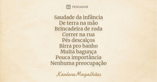 Saudade da infância De terra na mão Brincadeira de roda Correr na rua Pés descalços Birra pro banho Muita bagunça Pouca importância Nenhuma preocupação... Frase de KarleneMagalhães.