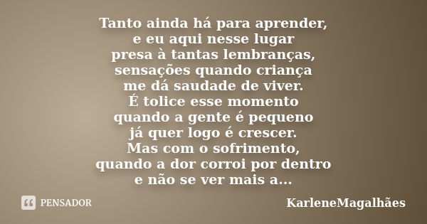 Tanto ainda há para aprender, e eu aqui nesse lugar presa à tantas lembranças, sensações quando criança me dá saudade de viver. É tolice esse momento quando a g... Frase de KarleneMagalhães.