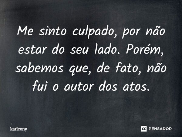 ⁠Me sinto culpado, por não estar do seu lado. Porém, sabemos que, de fato, não fui o autor dos atos.... Frase de Karleony.