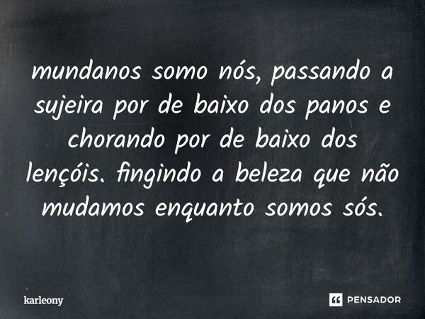 ⁠mundanos somo nós, passando a sujeira por de baixo dos panos e chorando por de baixo dos lençóis. fingindo a beleza que não mudamos enquanto somos sós.... Frase de Karleony.