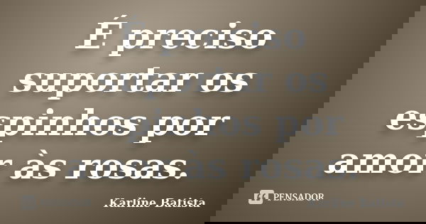 É preciso suportar os espinhos por amor às rosas.... Frase de Karline Batista.