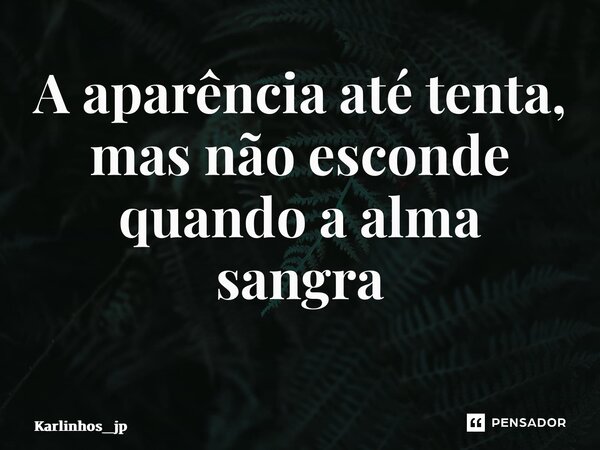 A aparência até tenta, mas não esconde quando a alma sangra ⁠... Frase de karlinhos_jp.