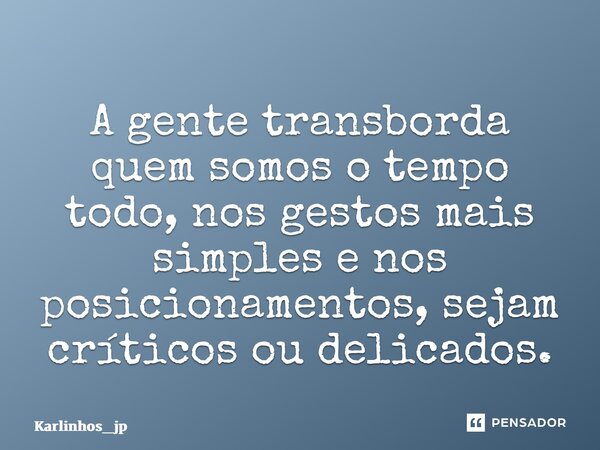 A gente transborda quem somos o tempo todo, nos gestos mais simples e nos posicionamentos, sejam críticos ou delicados.... Frase de karlinhos_jp.