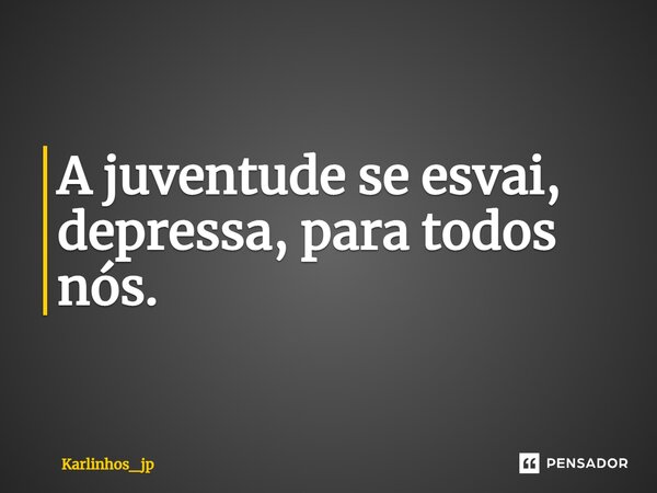 ⁠A juventude se esvai, depressa, para todos nós.... Frase de karlinhos_jp.