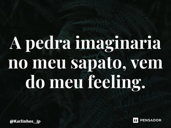 ⁠A pedra imaginaria no meu sapato, vem do meu feeling.... Frase de Karlinhos_jp.