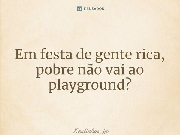 ⁠Em festa de gente rica, pobre não vai ao playground?... Frase de karlinhos_jp.