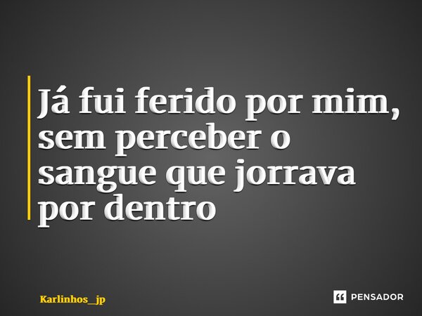 Já fui ferido por mim, sem perceber o sangue que jorrava por dentro... Frase de karlinhos_jp.