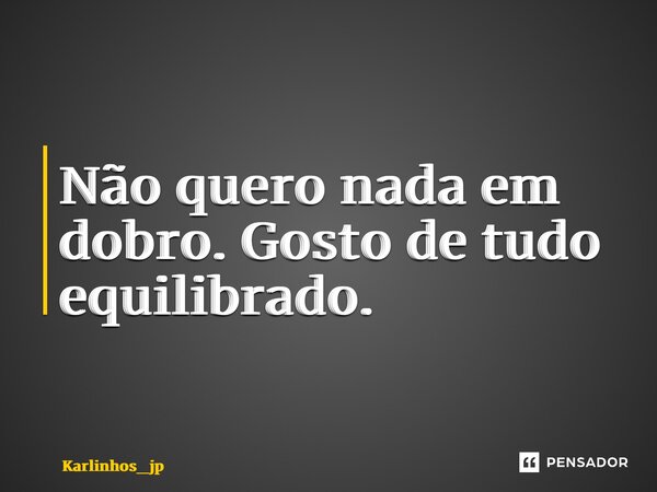 ⁠Não quero nada em dobro. Gosto de tudo equilibrado.... Frase de karlinhos_jp.