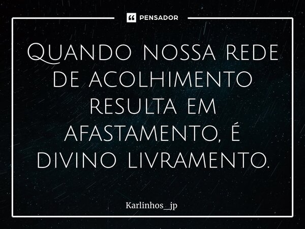 ⁠Quando nossa rede de acolhimento resulta em afastamento, é divino livramento.... Frase de karlinhos_jp.