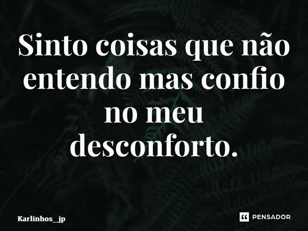 Sinto coisas que não entendo mas confio no meu desconforto. ⁠... Frase de karlinhos_jp.