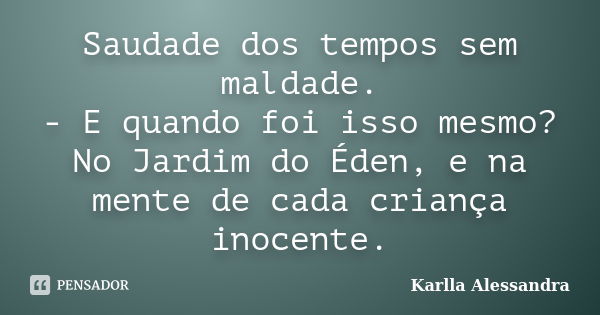 Saudade dos tempos sem maldade. - E quando foi isso mesmo? No Jardim do Éden, e na mente de cada criança inocente.... Frase de Karlla Alessandra.