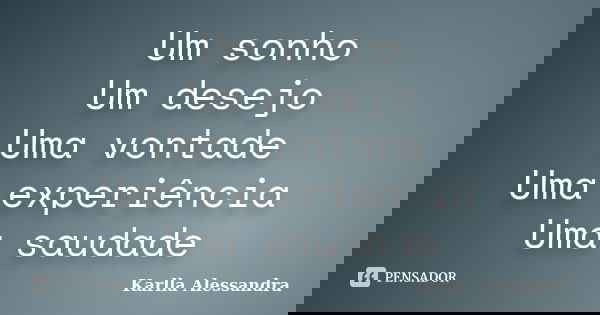 Um sonho Um desejo Uma vontade Uma experiência Uma saudade... Frase de Karlla Alessandra.