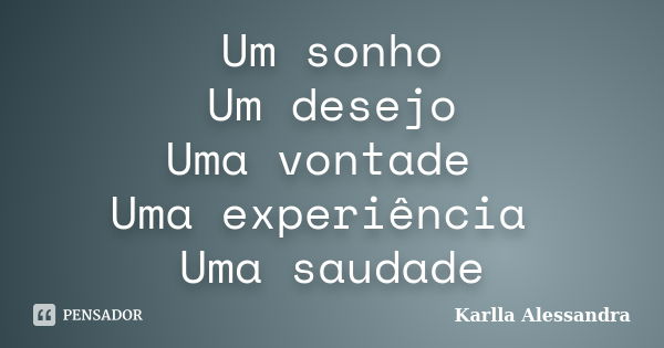 Um sonho Um desejo Uma vontade Uma experiência Uma saudade... Frase de Karlla Alessandra.