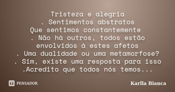 Tristeza e alegria . Sentimentos abstratos Que sentimos constantemente . Não há outros, todos estão envolvidos á estes afetos . Uma dualidade ou uma metamorfose... Frase de Karlla Bianca.