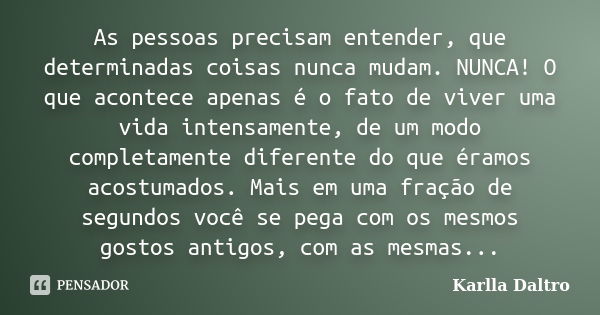 As pessoas precisam entender, que determinadas coisas nunca mudam. NUNCA! O que acontece apenas é o fato de viver uma vida intensamente, de um modo completament... Frase de Karlla Daltro.