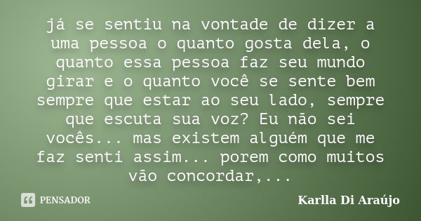 já se sentiu na vontade de dizer a uma pessoa o quanto gosta dela, o quanto essa pessoa faz seu mundo girar e o quanto você se sente bem sempre que estar ao seu... Frase de Karlla Di Araujo.