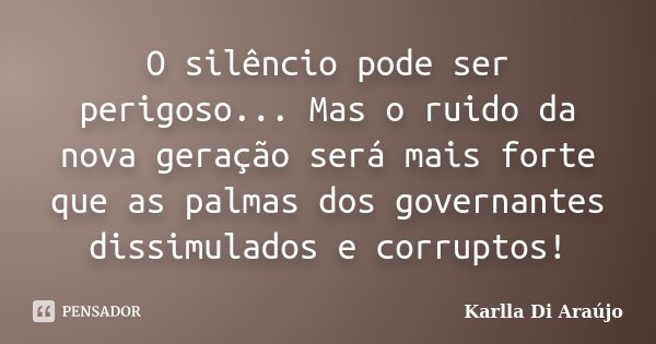 O silêncio pode ser perigoso... Mas o ruido da nova geração será mais forte que as palmas dos governantes dissimulados e corruptos!... Frase de Karlla Di Araujo.