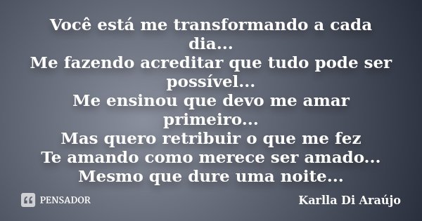 Você está me transformando a cada dia... Me fazendo acreditar que tudo pode ser possível... Me ensinou que devo me amar primeiro... Mas quero retribuir o que me... Frase de Karlla Di Araujo.