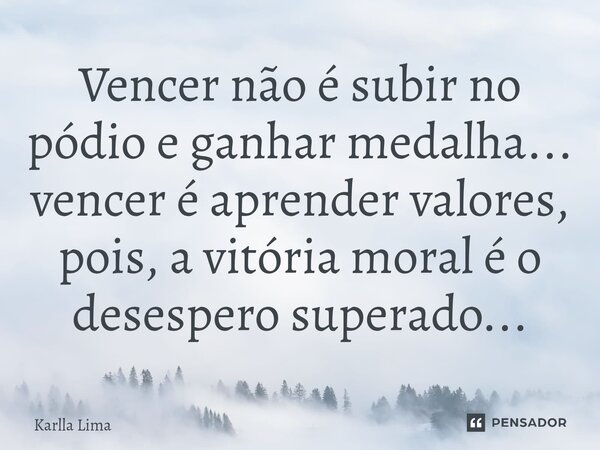 ⁠Vencer não é subir no pódio e ganhar medalha... vencer é aprender valores, pois, a vitória moral é o desespero superado...... Frase de Karlla Lima.