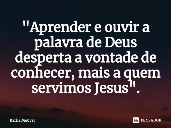 ⁠"Aprender e ouvir a palavra de Deus desperta a vontade de conhecer, mais a quem servimos Jesus".... Frase de Karlla Mouvet.