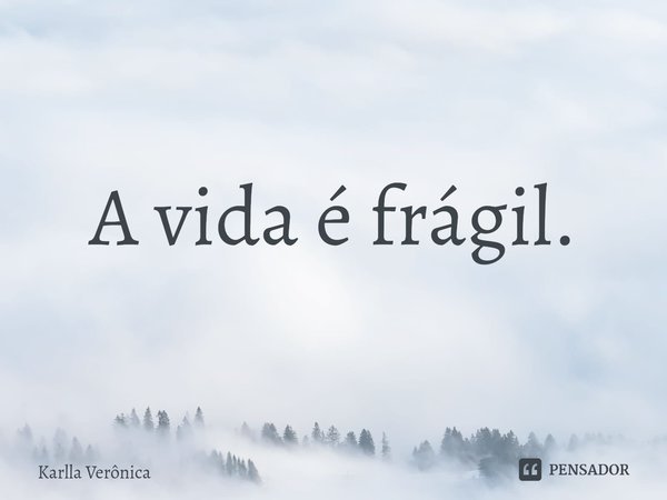 ⁠A vida é frágil.... Frase de Karlla Verônica.