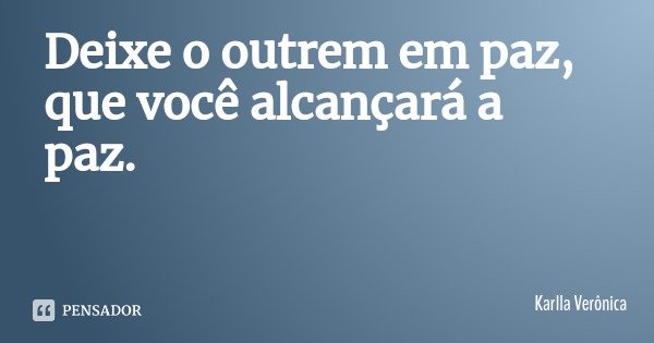 Deixe o outrem em paz, que você alcançará a paz.... Frase de Karlla Verônica.