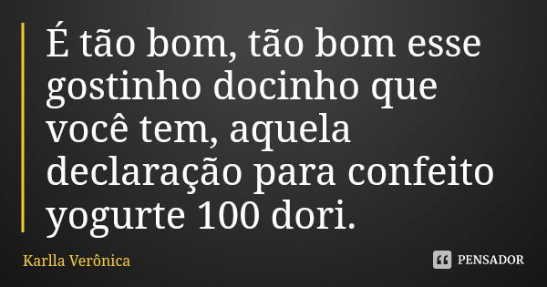 É tão bom, tão bom esse gostinho docinho que você tem, aquela declaração para confeito yogurte 100 dori.... Frase de Karlla Verônica.