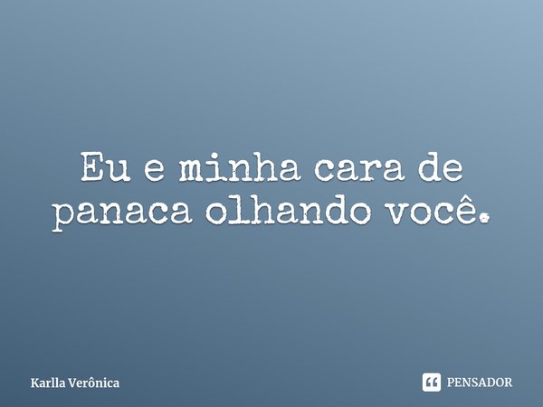 ⁠Eu e minha cara de panaca olhando você.... Frase de Karlla Verônica.