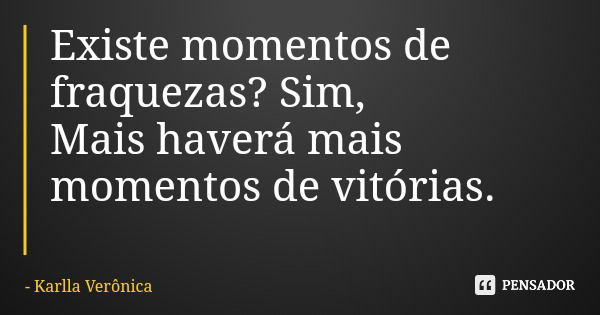 Existe momentos de fraquezas? Sim, Mais haverá mais momentos de vitórias.... Frase de Karlla Verônica.