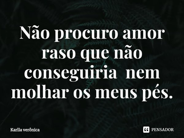 ⁠Não procuro amor raso que não conseguiria nem molhar os meus pés.... Frase de Karlla verônica.