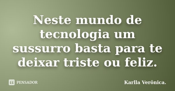Neste mundo de tecnologia um sussurro basta para te deixar triste ou feliz.... Frase de Karlla Verônica.