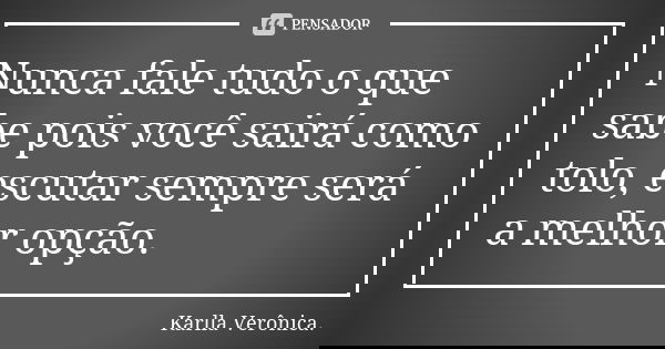 Nunca fale tudo o que sabe pois você sairá como tolo, escutar sempre será a melhor opção.... Frase de Karlla Verônica.