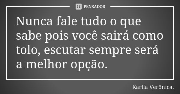 Nunca fale tudo o que sabe pois você sairá como tolo, escutar sempre será a melhor opção.... Frase de Karlla Verônica.