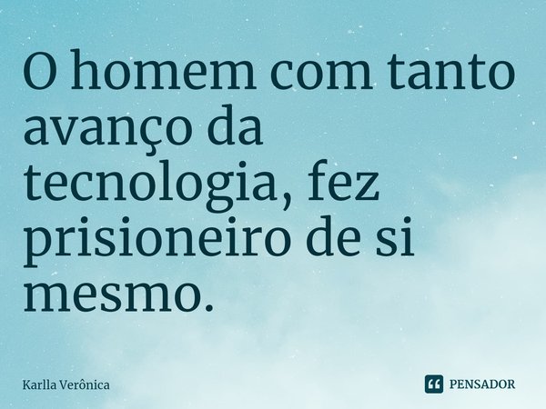 ⁠O homem com tanto avanço da tecnologia, fez prisioneiro de si mesmo.... Frase de Karlla Verônica.