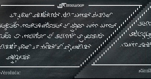 O que adianta ter uma breve sensação maravilhosa e logo vim uma decepção. O melhor é sentir o gosto ruim sabendo que o final é a plena alegria.... Frase de Karlla Verônica.