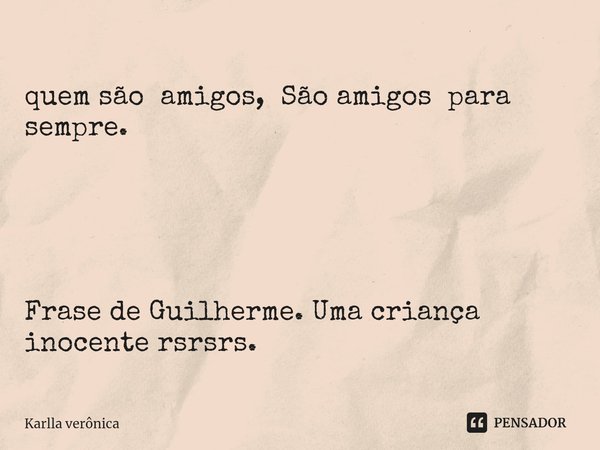 ⁠quem são amigos, São amigos para sempre. Frase de Guilherme. Uma criança inocente rsrsrs.... Frase de Karlla verônica.