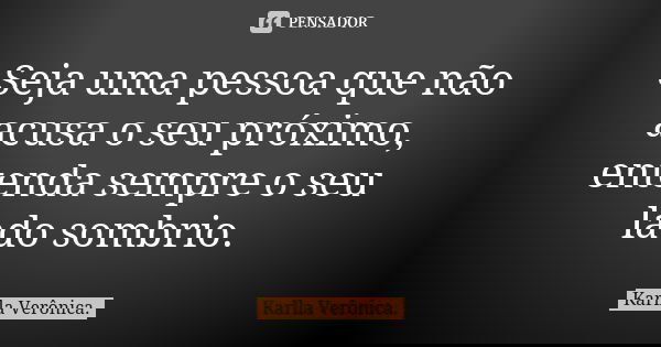 Seja uma pessoa que não acusa o seu próximo, entenda sempre o seu lado sombrio.... Frase de Karlla Verônica.