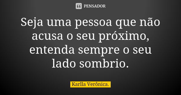 Seja uma pessoa que não acusa o seu próximo, entenda sempre o seu lado sombrio.... Frase de Karlla Verônica.