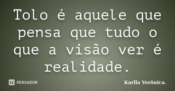 Tolo é aquele que pensa que tudo o que a visão ver é realidade.... Frase de Karlla Verônica.