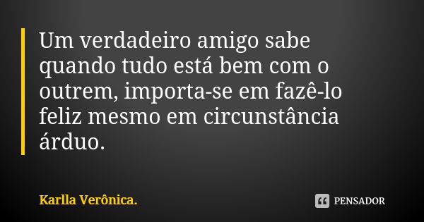 Um verdadeiro amigo sabe quando tudo está bem com o outrem, importa-se em fazê-lo feliz mesmo em circunstância árduo.... Frase de Karlla Verônica.