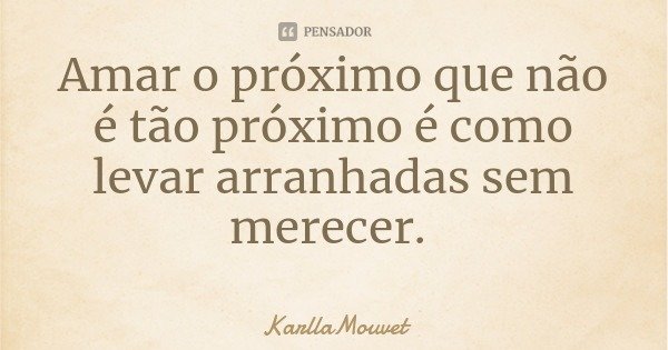 Amar o próximo que não é tão próximo é como levar arranhadas sem merecer.... Frase de KarllaMouvet.