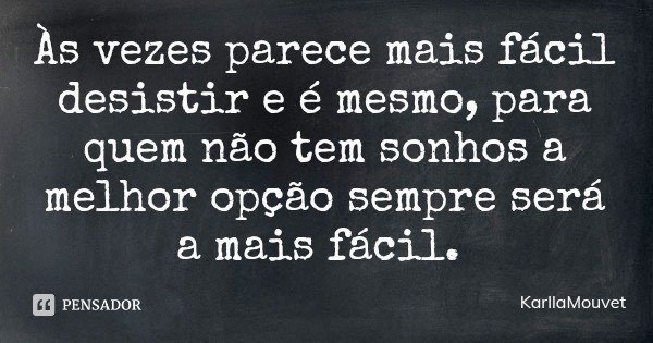 Às vezes parece mais fácil desistir e é mesmo, para quem não tem sonhos a melhor opção sempre será a mais fácil.... Frase de KarllaMouvet.