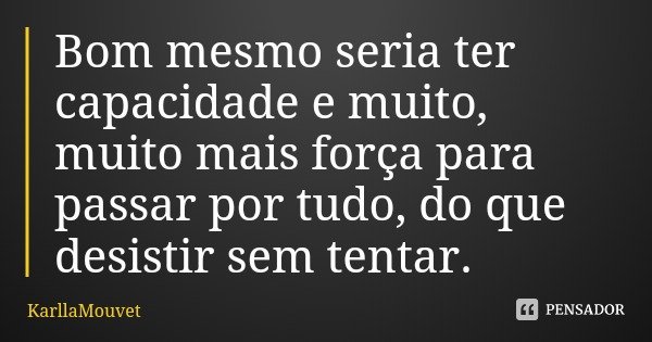 Bom mesmo seria ter capacidade e muito, muito mais força para passar por tudo, do que desistir sem tentar.... Frase de KarllaMouvet.