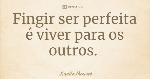 Fingir ser perfeita é viver para os outros.... Frase de KarllaMouvet.