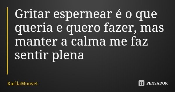 Gritar espernear é o que queria e quero fazer, mas manter a calma me faz sentir plena... Frase de KarllaMouvet.