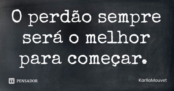 O perdão sempre será o melhor para começar.... Frase de KarllaMouvet.