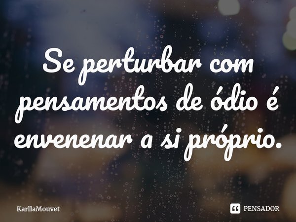 ⁠Se perturbar com pensamentos de ódio é envenenar a si próprio.... Frase de KarllaMouvet.